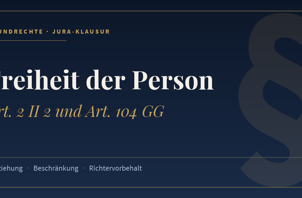 Freiheit der Person, Art. 2 II 2 und Art. 104 GG. Schlagworte: Entziehung, Beschränkung, Richtervorbehalt.