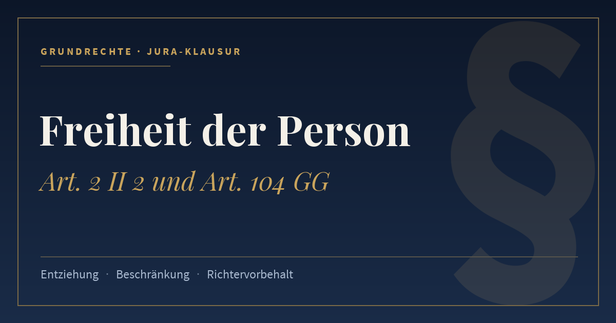 Freiheit der Person, Art. 2 II 2 und Art. 104 GG. Schlagworte: Entziehung, Beschränkung, Richtervorbehalt.